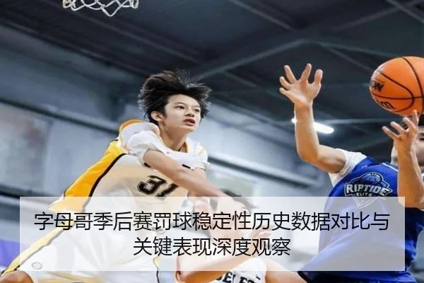 字母哥季后赛罚球稳定性历史数据对比与关键表现深度观察