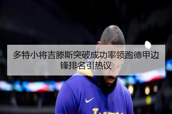 多特小将吉滕斯突破成功率领跑德甲边锋排名引热议