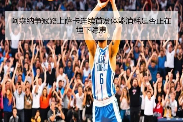 阿森纳争冠路上萨卡连续首发体能消耗是否正在埋下隐患