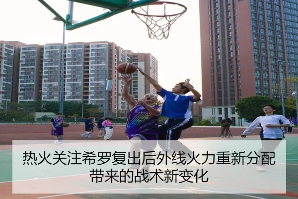 热火关注希罗复出后外线火力重新分配带来的战术新变化