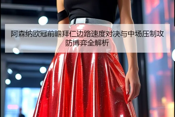 阿森纳欧冠前瞻拜仁边路速度对决与中场压制攻防博弈全解析