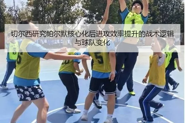 切尔西研究帕尔默核心化后进攻效率提升的战术逻辑与球队变化