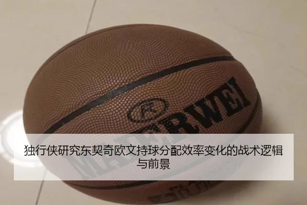 独行侠研究东契奇欧文持球分配效率变化的战术逻辑与前景