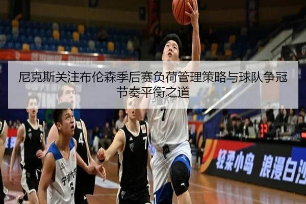 尼克斯关注布伦森季后赛负荷管理策略与球队争冠节奏平衡之道
