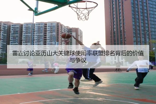 雷霆讨论亚历山大关键球使用率联盟排名背后的价值与争议