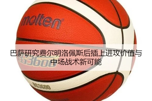 巴萨研究费尔明洛佩斯后插上进攻价值与中场战术新可能