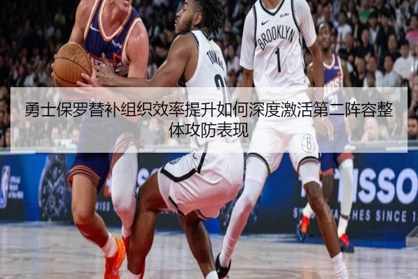 勇士保罗替补组织效率提升如何深度激活第二阵容整体攻防表现