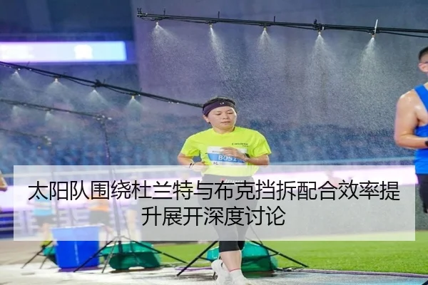 太阳队围绕杜兰特与布克挡拆配合效率提升展开深度讨论