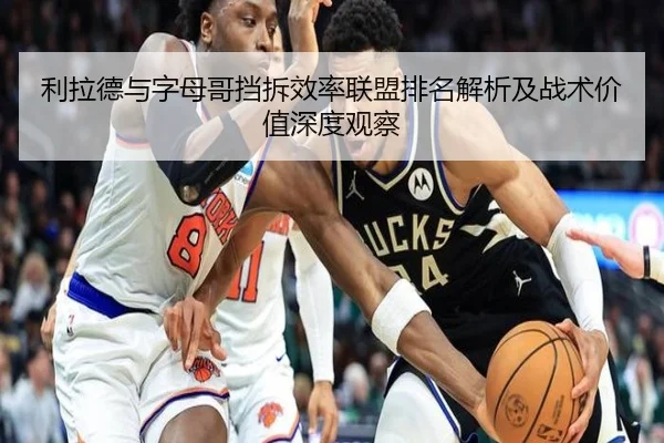 利拉德与字母哥挡拆效率联盟排名解析及战术价值深度观察