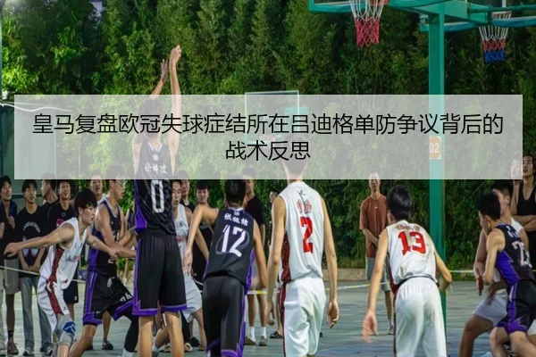 皇马复盘欧冠失球症结所在吕迪格单防争议背后的战术反思