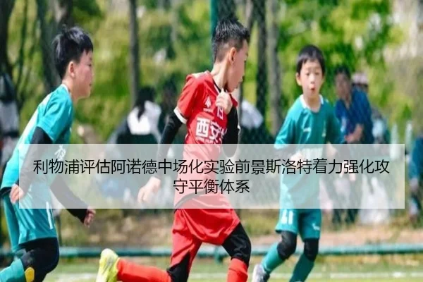 利物浦评估阿诺德中场化实验前景斯洛特着力强化攻守平衡体系